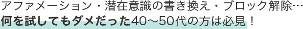 アファメーション・潜在意識の書き換え・ブロック解除…何を試してもダメだったアラフィフの方は必見！